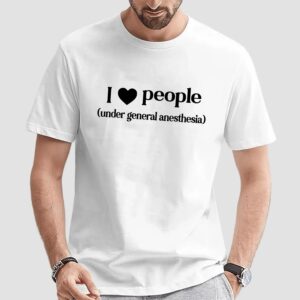 I Love People Under General Anesthesia T Shirt