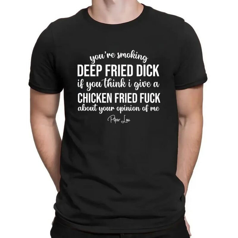 You're Smoking Deep Fried Dick If You Think I Give A Chicken Fried Fuck About Your Opinion Of Me Shirt