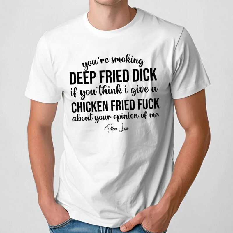 You're Smoking Deep Fried Dick If You Think I Give A Chicken Fried Fuck About Your Opinion Of Me T Shirt