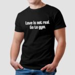 Love Is Not Real Go To Gym Shirt