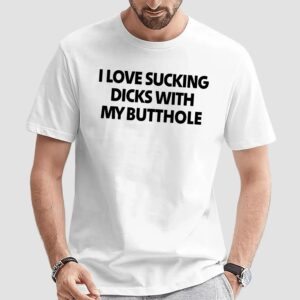 I Love Sucking Dicks With My Butthole T Shirt