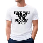 Fuck you Trump you fuckin' fuck T Shirt