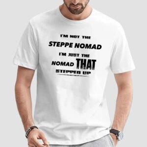 I Am Not The Steppe Nomad I Am Just The Nomad That Stepped Up T Shirt