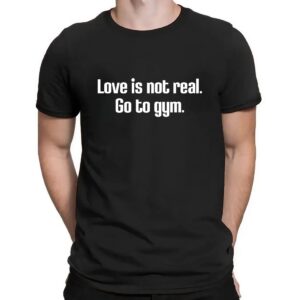 Love Is Not Real Go To Gym Shirt