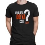 Would Ya Do Ya Is It Chewing The Fat T Shirt