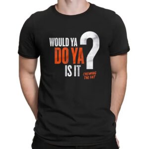 Would Ya Do Ya Is It Chewing The Fat T Shirt