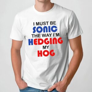 I Must Be Sonic The Way I'm Hedging My Hog Game Lover T Shirt