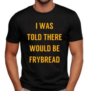 I Was Told There Would Be Frybread T Shirt