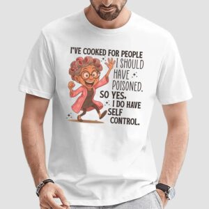 I've Cooked For People I Should Have Poisoned Self Control T Shirt