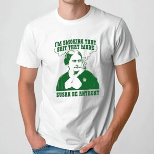 I'm Smoking That Shit That Made Susan B Anthony T Shirt