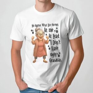 Woman no matter what life throws at me at least i don’t have ugly grandkids t shirt