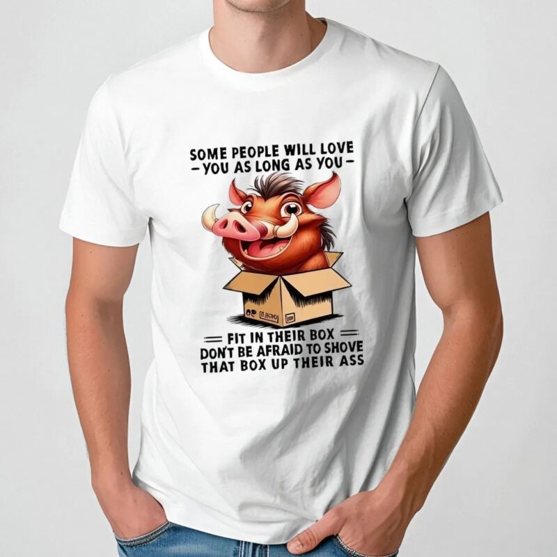 Boar some people will love you as long as you fit in their box don’t be afraid to shove that box up their ass t shirt
