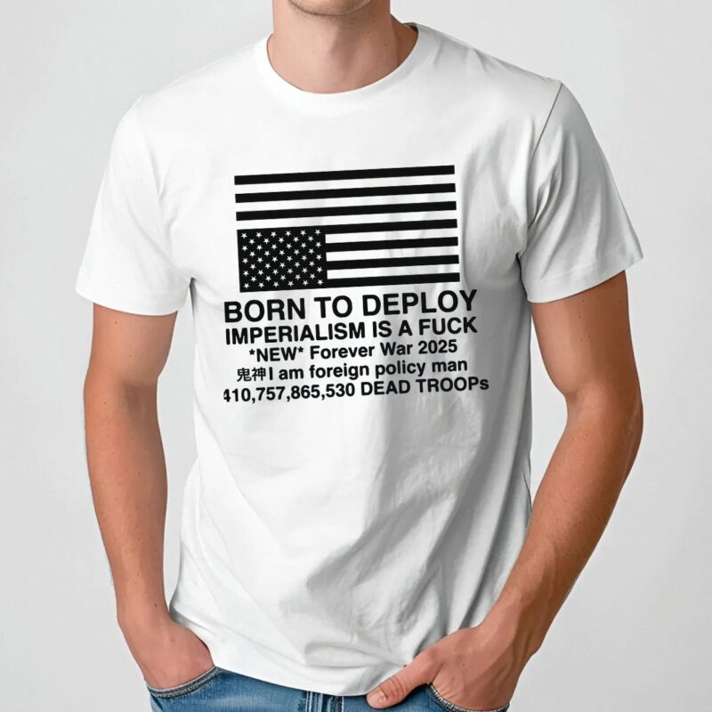 Born To Deploy Imperialism Is A Fuck New Forever War 2025 T Shirt