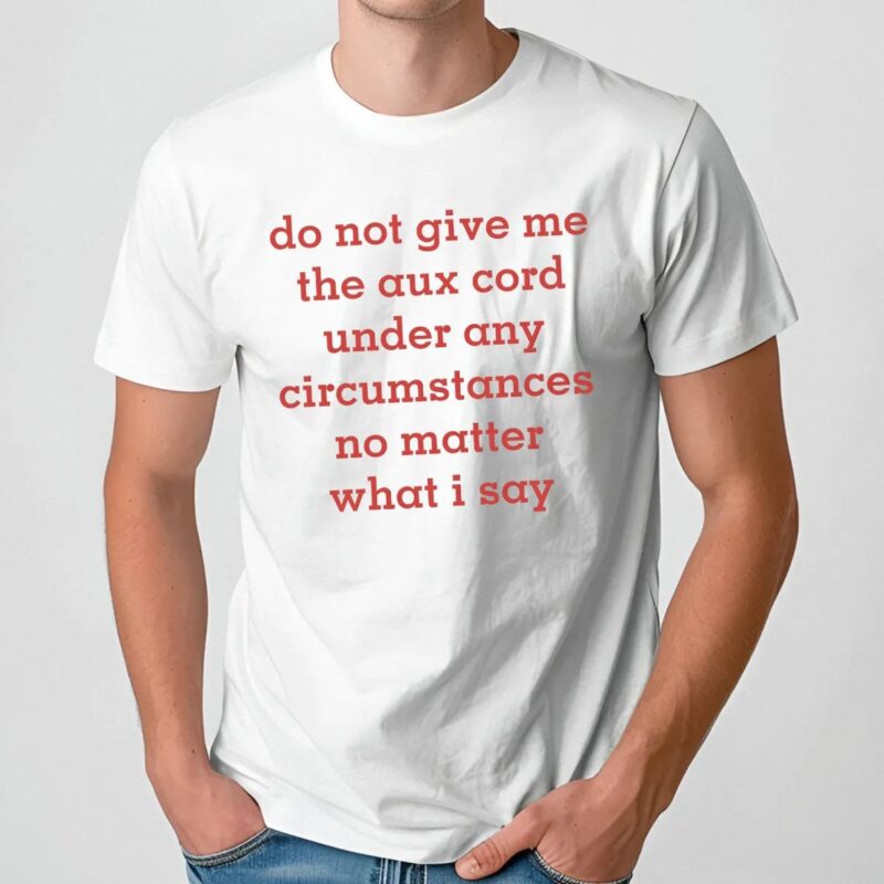 Do Not Give Me The Aux Cord Under Any Circumstances No Matter What I Say T Shirt