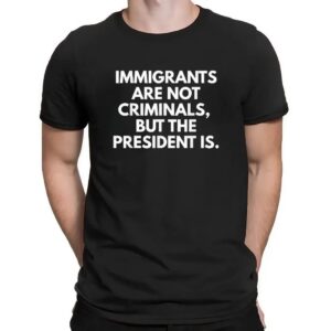 Immigrants Are Not Criminals But The President Is Protest T Shirt