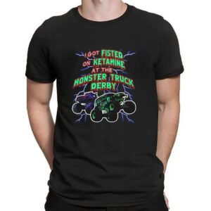 I Got Fisted On Ketamine At The Monster Truck Derby T Shirt
