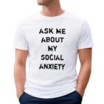 Ask me about my social anxiety t shirt