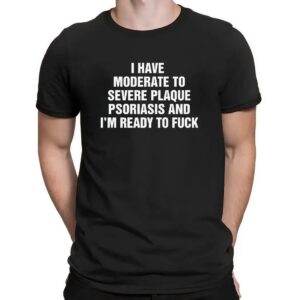 I Have Moderate To Severe Plaque Psoriasis And I'm Ready To Fuck T Shirt