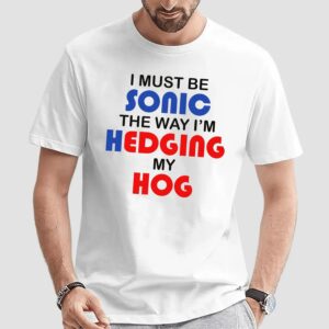 I Must Be Sonic The Way I'm Hedging My Hog Game Lover T Shirt