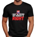 I May Be Wrong But Nobody Is Right T Shirt
