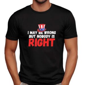 I May Be Wrong But Nobody Is Right T Shirt