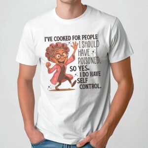 I've Cooked For People I Should Have Poisoned Self Control T Shirt