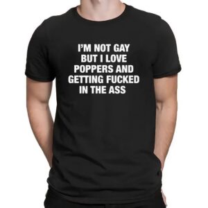 I'm Not Gay But I Love Poppers And Getting Fucked In The Ass T Shirt