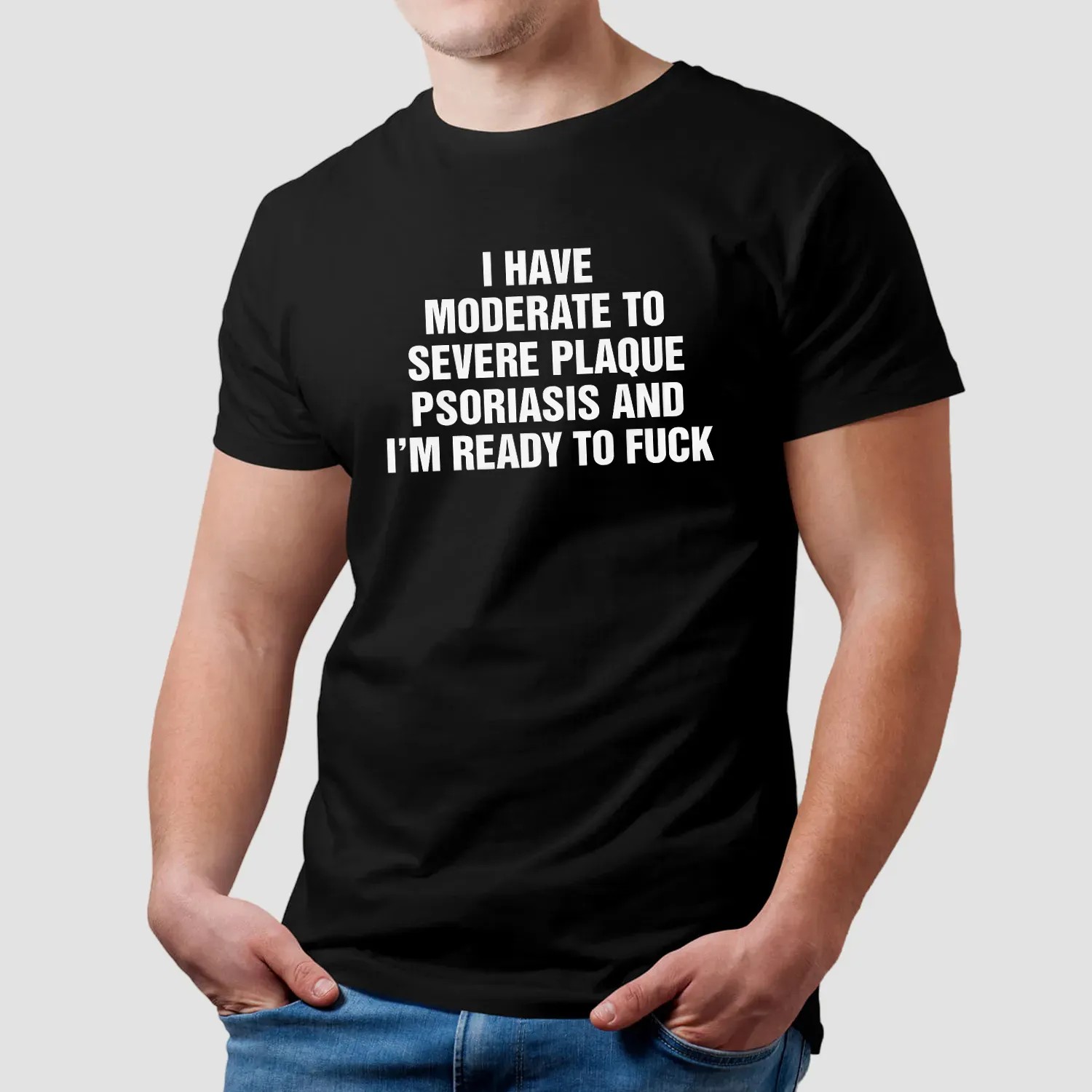 I Have Moderate To Severe Plaque Psoriasis And I'm Ready To Fuck T Shirt