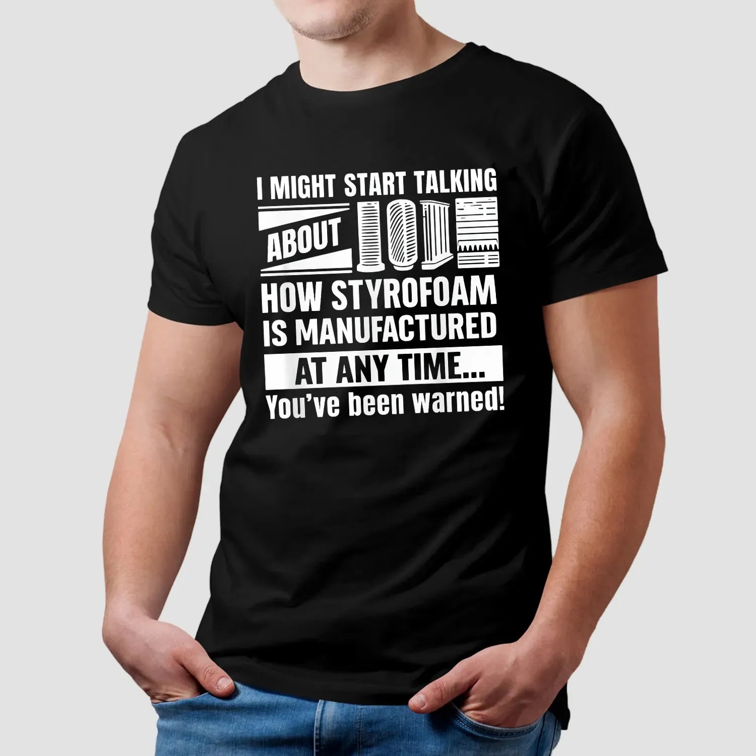I Might Start Talking About How Styrofoam Is Manufactured At Any Time You've Been Warned T Shirt