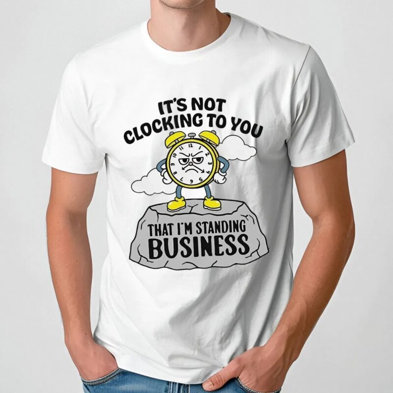 It’s not clocking to you that I’m standing on business t shirt