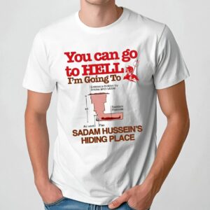 You Can Go To Hell I’m Going To Saddam Hussein’s Hiding Place Meme T Shirt