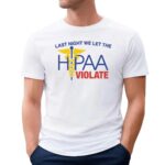 Last Night We Let The HIPAA Violate T Shirt