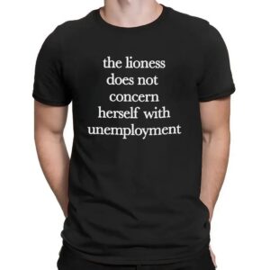 The Lioness Does Not Concern Herself With Unemployment T Shirt