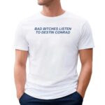 Bad Bitches Listen Destin Conrad T Shirt