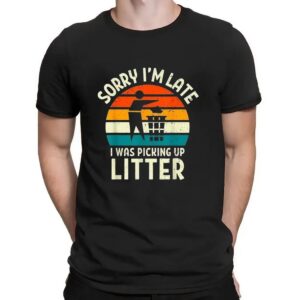Sorry I'm Late I Was Picking Up Litter T Shirt