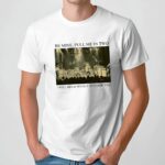 Be Mine Pull Me In Two I Will Mold Myself Just For You Stage Image T Shirt