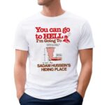 You Can Go To Hell I’m Going To Saddam Hussein’s Hiding Place Meme T Shirt