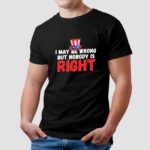I May Be Wrong But Nobody Is Right T Shirt
