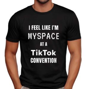 I feel like I’m myspace at a Tiktok convention t shirt