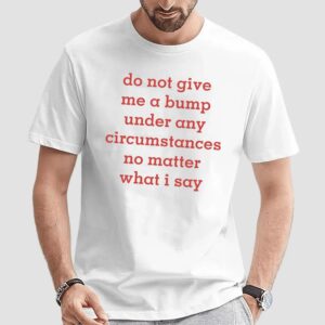 Do Not Give Me A Bump Under Any Circumstances No Matter What I Say T Shirt