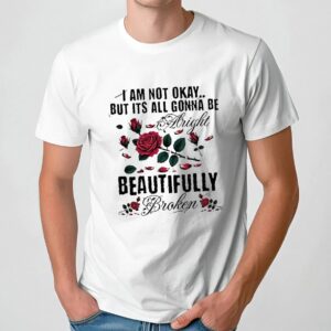 I am not okay but its all gonna be alright beautifully broken t shirt