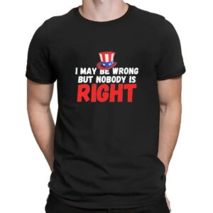 I May Be Wrong But Nobody Is Right T Shirt