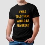 I Was Told There Would Be Frybread T Shirt