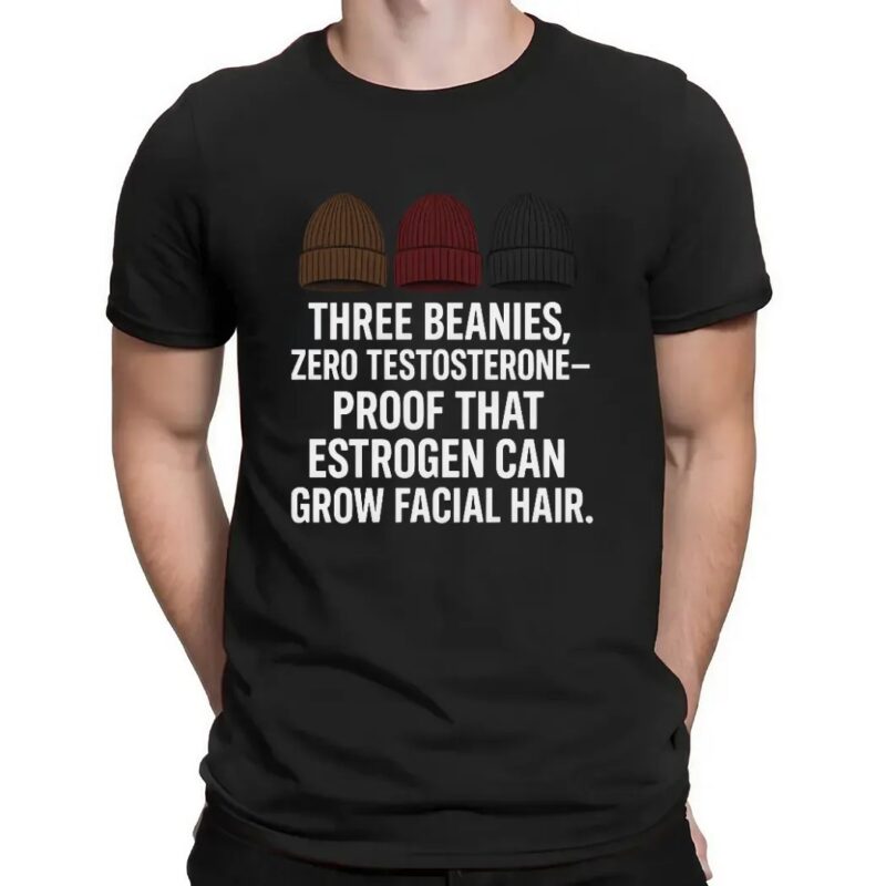Three Beanies Zero Testosterone Proof That Estrogen Can Grow Facial Hair T Shirt