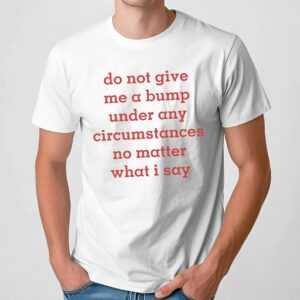 Do Not Give Me A Bump Under Any Circumstances No Matter What I Say T Shirt