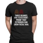 Three Beanies Zero Testosterone Proof That Estrogen Can Grow Facial Hair T Shirt