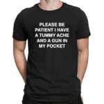 Please Be Patient I Have A Tummy Ache And A Gun In My Pocket T Shirt