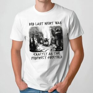 Bro Last Night Was Exactly As The Prophecy Foretold T Shirt