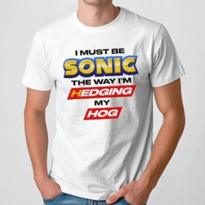 I Must Be Sonic The Way I'm Hedging My Hog T Shirt