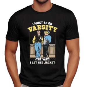 I Must Be On Varsity The Way I Let Her Jacket Graphic T Shirt